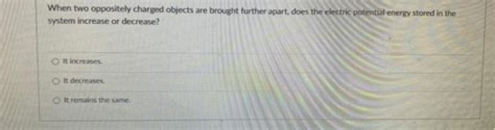 When two oppositely charged objects are brought further apart does the electric potential energy stored in the system increase or decrease?